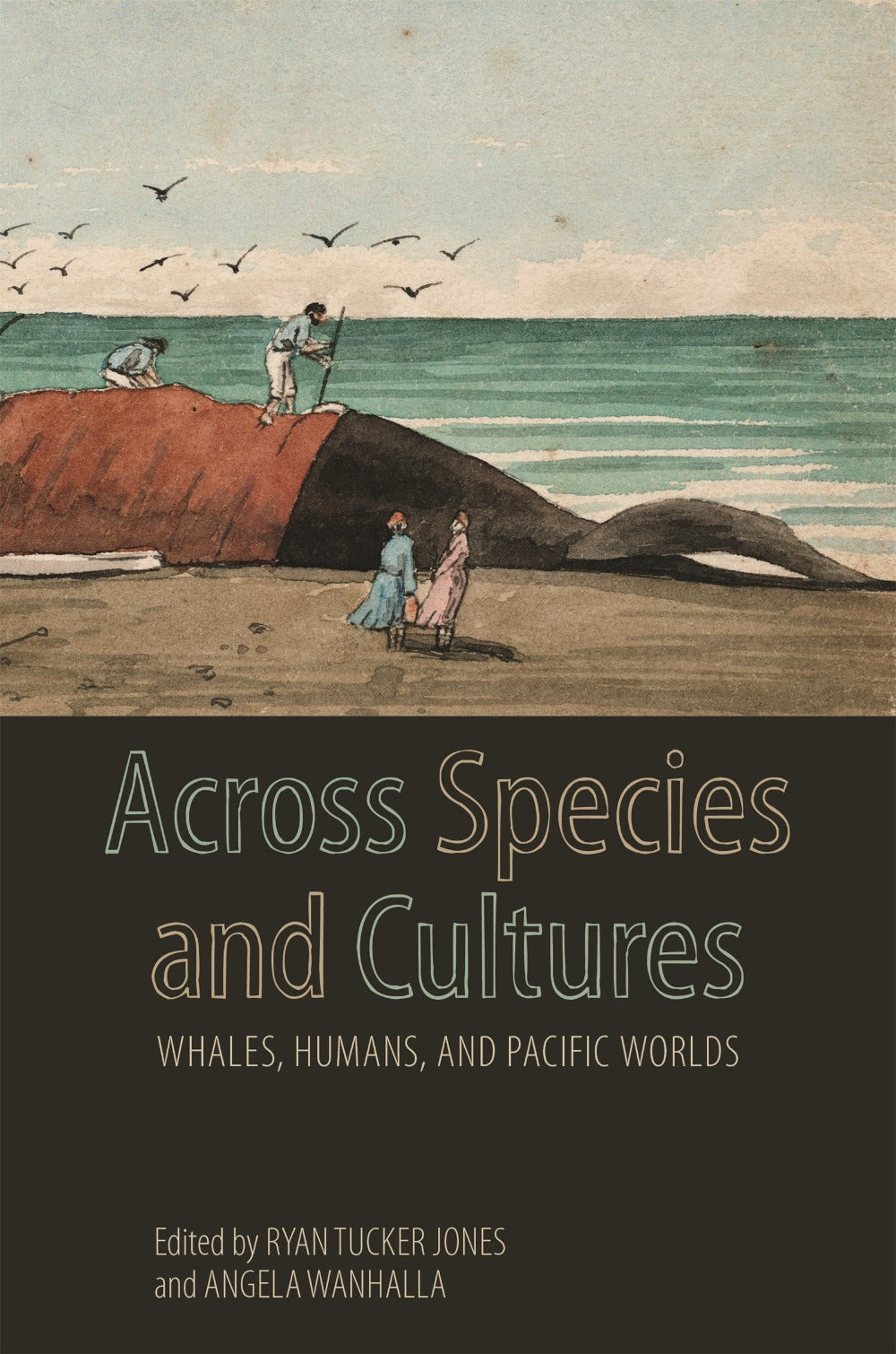 Across Species and Cultures: Whales, Humans and Pacific Worlds Edited by Ryan Tucker Jones and Angela Wanhalla